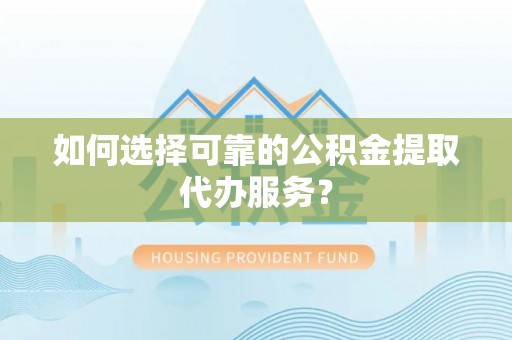 满洲里如何选择可靠的公积金提取代办服务？