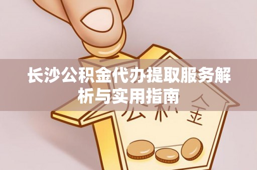 满洲里长沙公积金代办提取服务解析与实用指南