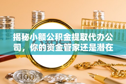 满洲里揭秘小额公积金提取代办公司，你的资金管家还是潜在陷阱？