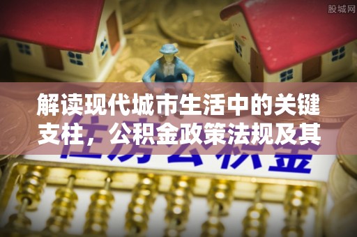 满洲里解读现代城市生活中的关键支柱，公积金政策法规及其深远影响