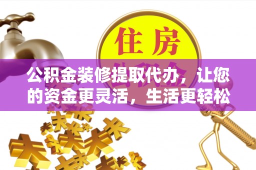 满洲里公积金装修提取代办，让您的资金更灵活，生活更轻松