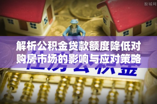 满洲里解析公积金贷款额度降低对购房市场的影响与应对策略