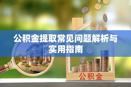 满洲里公积金提取常见问题解析与实用指南