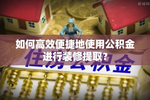 满洲里如何高效便捷地使用公积金进行装修提取？