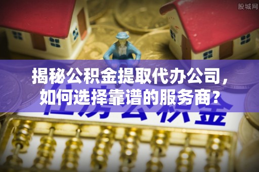 满洲里揭秘公积金提取代办公司，如何选择靠谱的服务商？