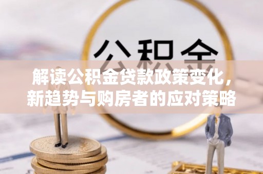 满洲里解读公积金贷款政策变化，新趋势与购房者的应对策略