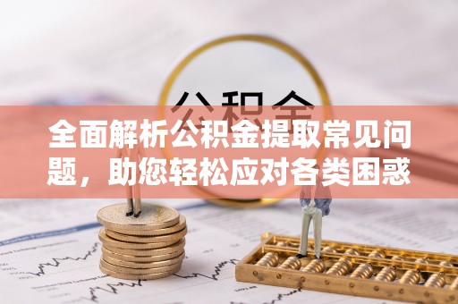 满洲里全面解析公积金提取常见问题，助您轻松应对各类困惑