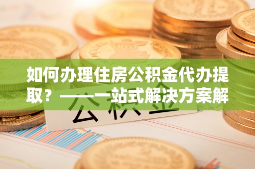满洲里如何办理住房公积金代办提取？——一站式解决方案解析