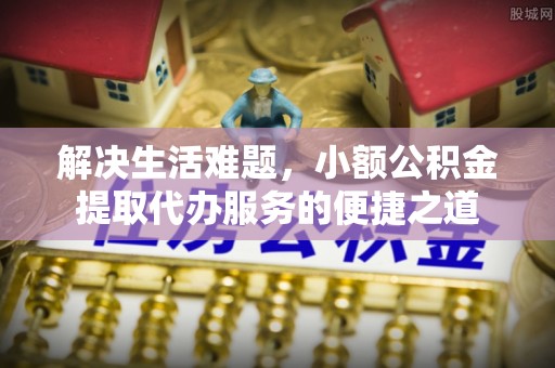 满洲里解决生活难题，小额公积金提取代办服务的便捷之道
