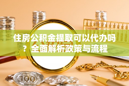 满洲里住房公积金提取可以代办吗？全面解析政策与流程