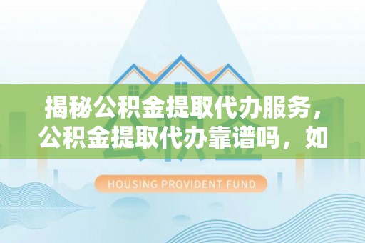 满洲里揭秘公积金提取代办服务，公积金提取代办靠谱吗，如何选择值得信赖的平台？