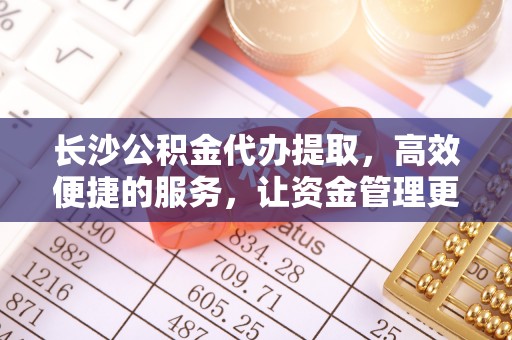 满洲里长沙公积金代办提取，高效便捷的服务，让资金管理更轻松