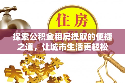 满洲里探索公积金租房提取的便捷之道，让城市生活更轻松