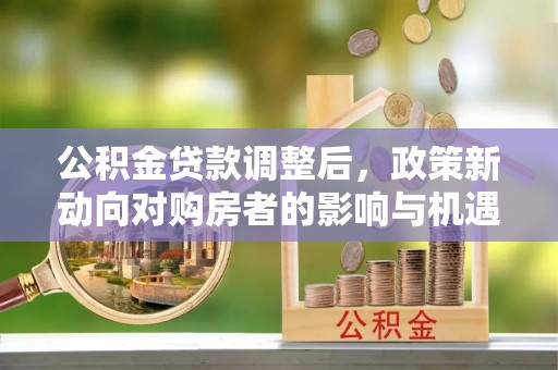 满洲里公积金贷款调整后，政策新动向对购房者的影响与机遇