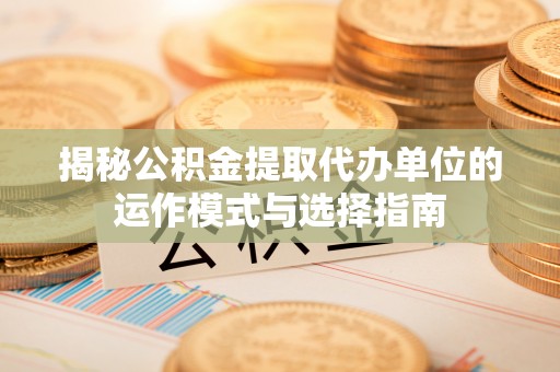 满洲里揭秘公积金提取代办单位的运作模式与选择指南