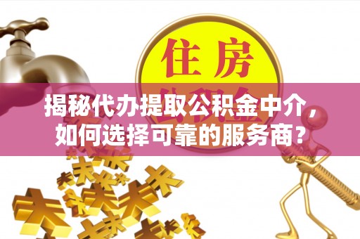 满洲里揭秘代办提取公积金中介，如何选择可靠的服务商？