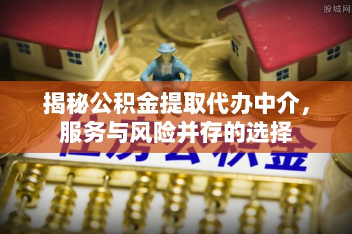 满洲里揭秘公积金提取代办中介，服务与风险并存的选择