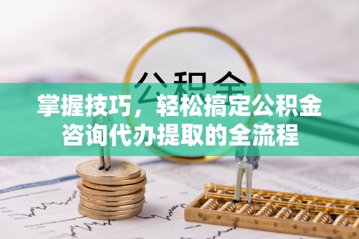 满洲里掌握技巧，轻松搞定公积金咨询代办提取的全流程