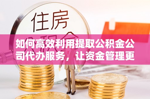 满洲里如何高效利用提取公积金公司代办服务，让资金管理更轻松