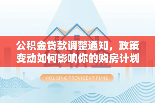 满洲里公积金贷款调整通知，政策变动如何影响你的购房计划？