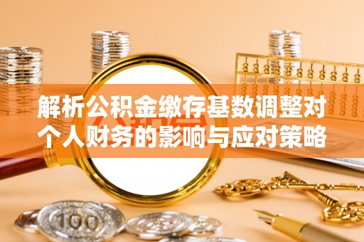 满洲里解析公积金缴存基数调整对个人财务的影响与应对策略