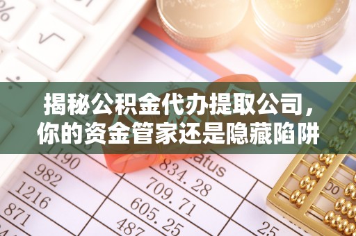 满洲里揭秘公积金代办提取公司，你的资金管家还是隐藏陷阱？