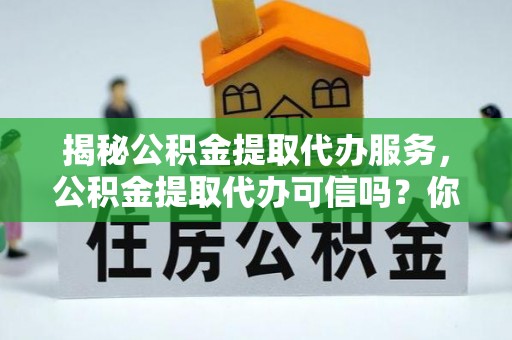 满洲里揭秘公积金提取代办服务，公积金提取代办可信吗？你需要知道的真相