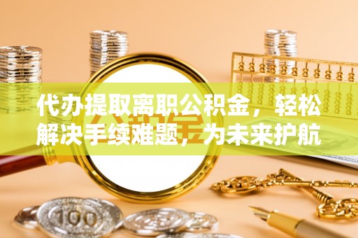 满洲里代办提取离职公积金，轻松解决手续难题，为未来护航