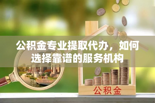 满洲里公积金专业提取代办，如何选择靠谱的服务机构