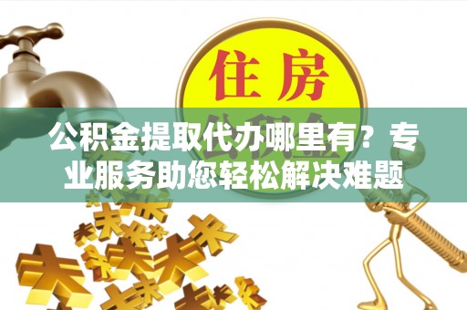 满洲里公积金提取代办哪里有？专业服务助您轻松解决难题